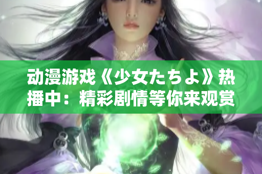 動(dòng)漫游戲《少女たちよ》熱播中：精彩劇情等你來觀賞