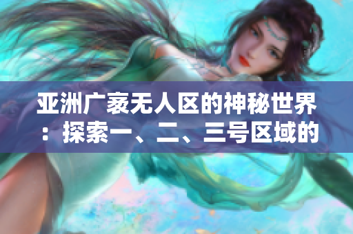 亞洲廣袤無人區(qū)的神秘世界：探索一、二、三號區(qū)域的奧秘