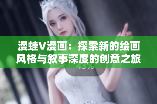 漫蛙V漫畫：探索新的繪畫風(fēng)格與敘事深度的創(chuàng)意之旅