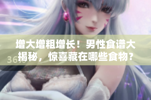 增大增粗增長！男性食譜大揭秘，驚喜藏在哪些食物？