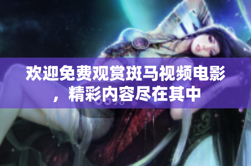 歡迎免費(fèi)觀賞斑馬視頻電影，精彩內(nèi)容盡在其中