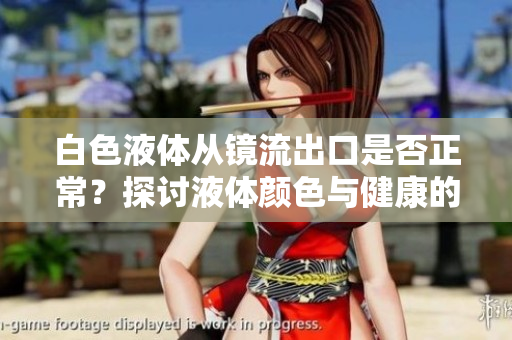 白色液體從鏡流出口是否正常?探討液體顏色與健康的關(guān)系 白色液體從鏡流出口是否正常?探討液體顏色與健康的關(guān)系