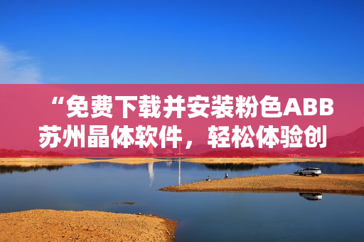 “免費(fèi)下載并安裝粉色ABB蘇州晶體軟件,輕松體驗(yàn)創(chuàng)新科技!” “免費(fèi)下載并安裝粉色ABB蘇州晶體軟件,輕松體驗(yàn)創(chuàng)新科技!”