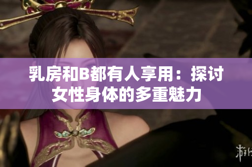 乳房和B都有人享用:探討女性身體的多重魅力 乳房和B都有人享用:探討女性身體的多重魅力