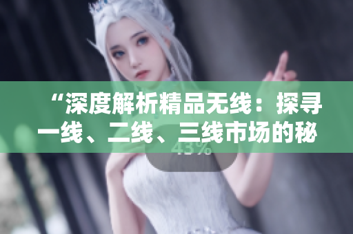 “深度解析精品無(wú)線：探尋一線、二線、三線市場(chǎng)的秘密”