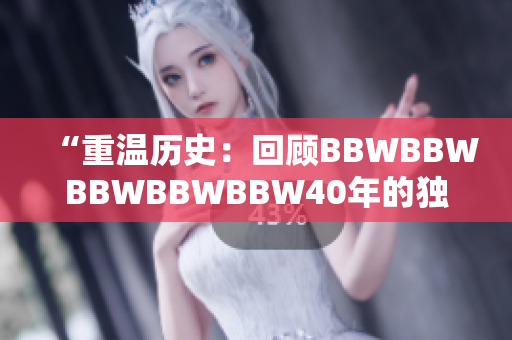 “重溫歷史：回顧BBWBBWBBWBBWBBW40年的獨(dú)特風(fēng)采與成就”