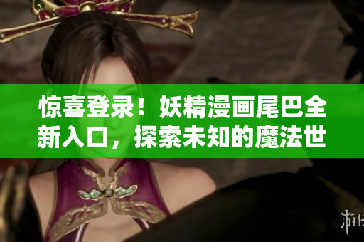 驚喜登錄!妖精漫畫(huà)尾巴全新入口,探索未知的魔法世界 驚喜登錄!妖精漫畫(huà)尾巴全新入口,探索未知的魔法世界