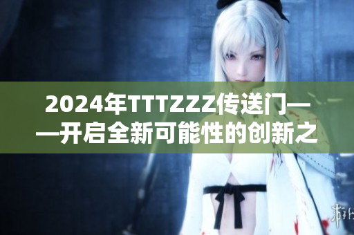 2024年TTTZZZ傳送門——開(kāi)啟全新可能性的創(chuàng)新之旅