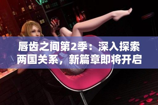 唇齒之間第2季：深入探索兩國(guó)關(guān)系，新篇章即將開(kāi)啟