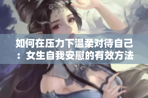 如何在壓力下溫柔對(duì)待自己：女生自我安慰的有效方法