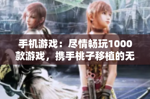 手機(jī)游戲：盡情暢玩1000款游戲，攜手桃子移植的無(wú)盡樂(lè)趣