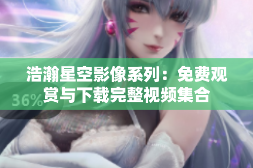 浩瀚星空影像系列：免費(fèi)觀賞與下載完整視頻集合