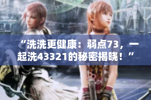 “洗洗更健康：弱點(diǎn)73，一起洗43321的秘密揭曉！”