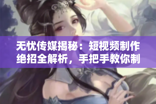 無(wú)憂傳媒揭秘：短視頻制作絕招全解析，手把手教你制作引爆網(wǎng)絡(luò)的視頻！