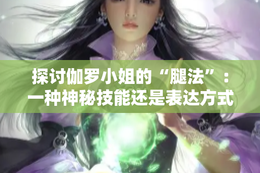 探討伽羅小姐的“腿法”：一種神秘技能還是表達(dá)方式？