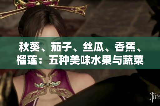 秋葵、茄子、絲瓜、香蕉、榴蓮：五種美味水果與蔬菜，營(yíng)養(yǎng)與美味并存！