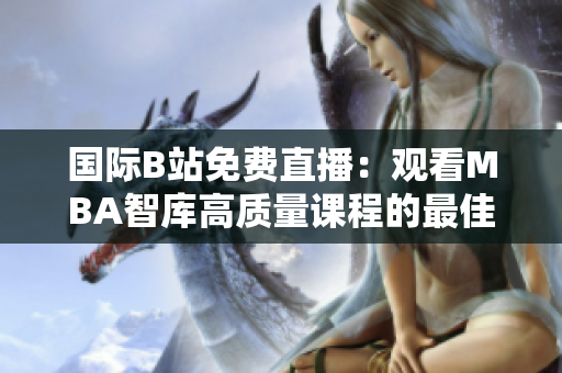 國(guó)際B站免費(fèi)直播：觀看MBA智庫(kù)高質(zhì)量課程的最佳途徑