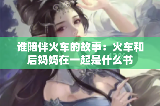 誰(shuí)陪伴火車的故事：火車和后媽媽在一起是什么書