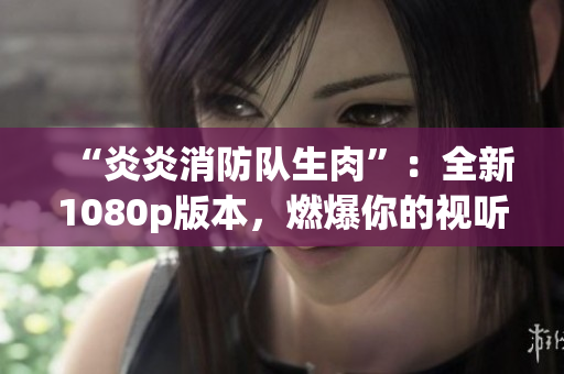 “炎炎消防隊(duì)生肉”：全新1080p版本，燃爆你的視聽(tīng)體驗(yàn)！