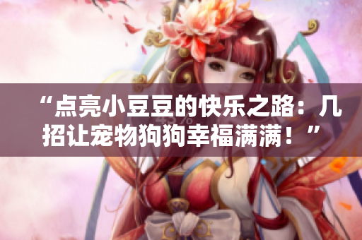 “點(diǎn)亮小豆豆的快樂(lè)之路：幾招讓寵物狗狗幸福滿滿！”