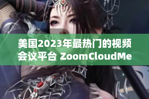 美國2023年最熱門的視頻會(huì)議平臺(tái) ZoomCloudMeetings