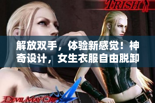 解放雙手，體驗(yàn)新感覺(jué)！神奇設(shè)計(jì)，女生衣服自由脫卸創(chuàng)新體驗(yàn)！