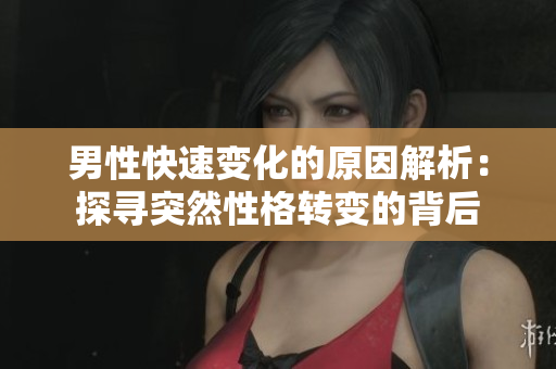 男性快速變化的原因解析：探尋突然性格轉(zhuǎn)變的背后