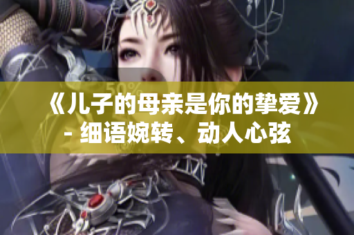 《兒子的母親是你的摯愛》- 細(xì)語婉轉(zhuǎn)、動(dòng)人心弦