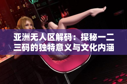 亞洲無人區(qū)解碼：探秘一二三碼的獨(dú)特意義與文化內(nèi)涵