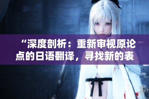 “深度剖析：重新審視原論點的日語翻譯，尋找新的表達方式”