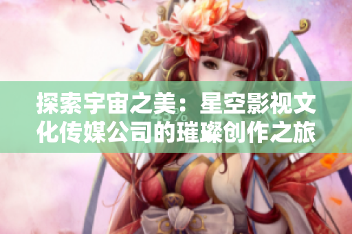 探索宇宙之美：星空影視文化傳媒公司的璀璨創(chuàng)作之旅
