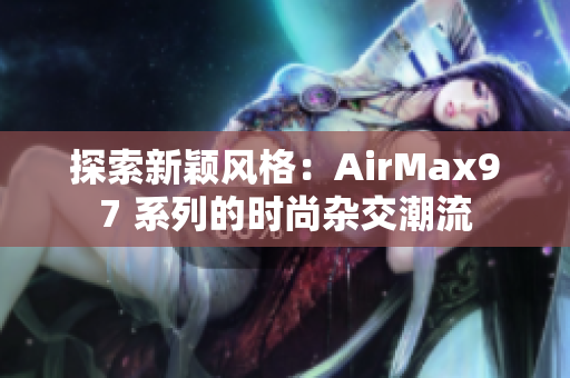 探索新穎風(fēng)格：AirMax97 系列的時尚雜交潮流