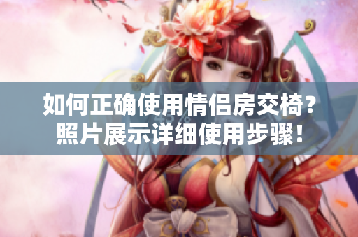 如何正確使用情侶房交椅？照片展示詳細使用步驟！