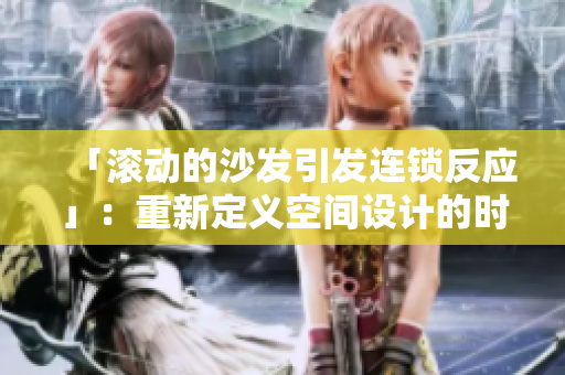 「滾動的沙發(fā)引發(fā)連鎖反應(yīng)」：重新定義空間設(shè)計的時代象征