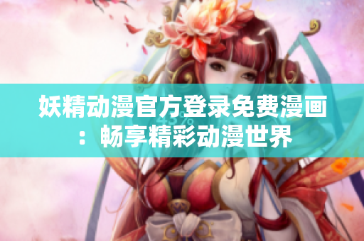 妖精動漫官方登錄免費漫畫：暢享精彩動漫世界