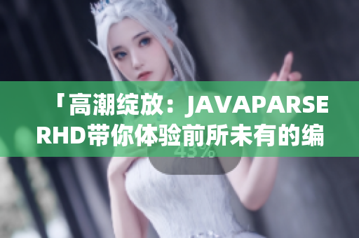 「高潮綻放：JAVAPARSERHD帶你體驗前所未有的編程樂趣！」