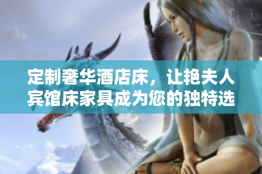 定制奢華酒店床，讓艷夫人賓館床家具成為您的獨(dú)特選擇