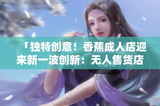 「獨特創(chuàng)意！香蕉成人店迎來新一波創(chuàng)新：無人售貨店即將開業(yè)！」
