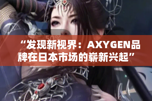 “發(fā)現(xiàn)新視界：AXYGEN品牌在日本市場的嶄新興起”