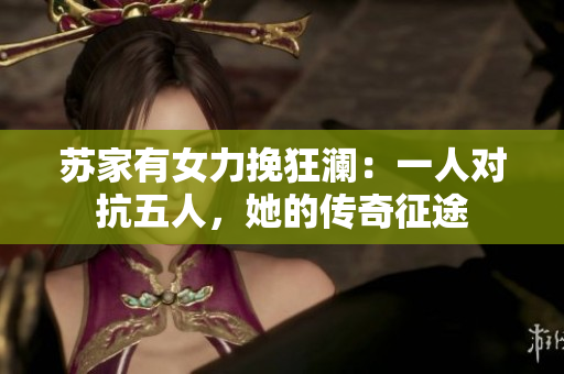 蘇家有女力挽狂瀾:一人對抗五人,她的傳奇征途 蘇家有女力挽狂瀾:一人對抗五人,她的傳奇征途