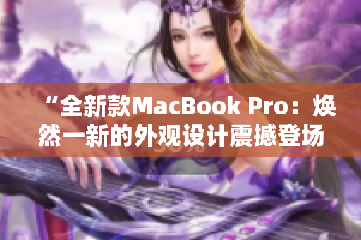 “全新款MacBook Pro:煥然一新的外觀設計震撼登場!” “全新款MacBook Pro:煥然一新的外觀設計震撼登場!”