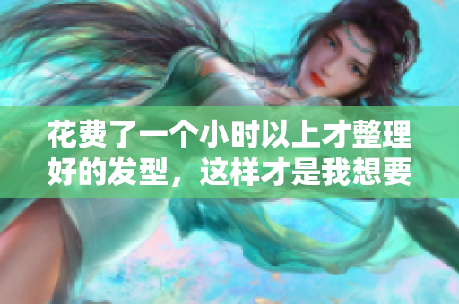 花費了一個小時以上才整理好的發(fā)型，這樣才是我想要的效果