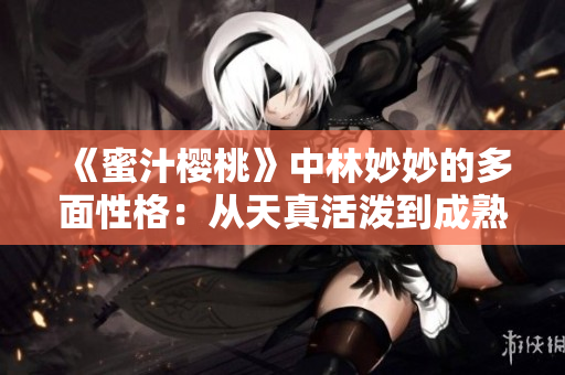 《蜜汁櫻桃》中林妙妙的多面性格：從天真活潑到成熟獨(dú)立的成長(zhǎng)之路