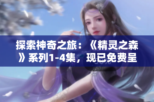 探索神奇之旅：《精靈之森》系列1-4集，現(xiàn)已免費(fèi)呈現(xiàn)！