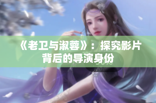 《老衛(wèi)與淑蓉》：探究影片背后的導(dǎo)演身份