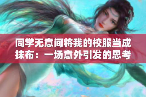 同學(xué)無(wú)意間將我的校服當(dāng)成抹布：一場(chǎng)意外引發(fā)的思考