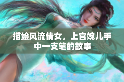 描繪風(fēng)流倩女，上官婉兒手中一支筆的故事