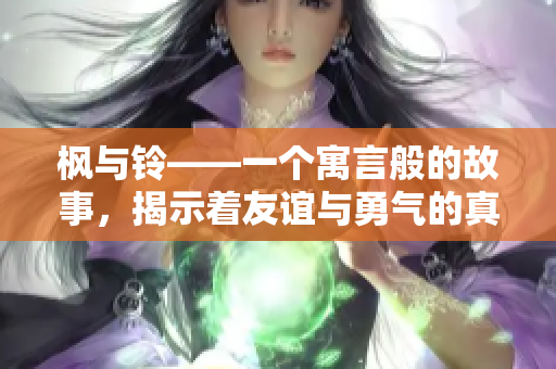 楓與鈴——一個(gè)寓言般的故事，揭示著友誼與勇氣的真諦。