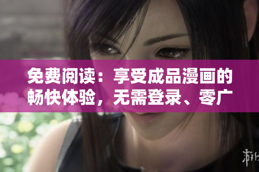 免費(fèi)閱讀：享受成品漫畫的暢快體驗(yàn)，無(wú)需登錄、零廣告打擾
