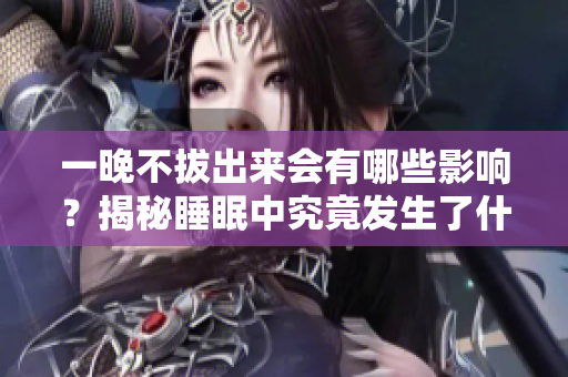 一晚不拔出來(lái)會(huì)有哪些影響？揭秘睡眠中究竟發(fā)生了什么？